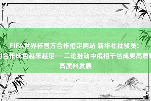 FIFA世界杯官方合作指定网站 新华社批驳员: 让互利合作成色越来越足——二论推动中俄相干达成更高质料发展