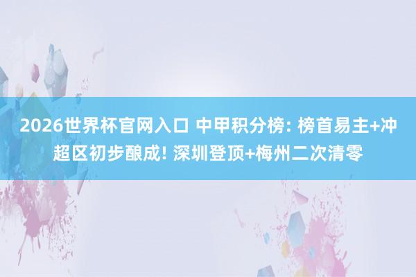 2026世界杯官网入口 中甲积分榜: 榜首易主+冲超区初步酿成! 深圳登顶+梅州二次清零