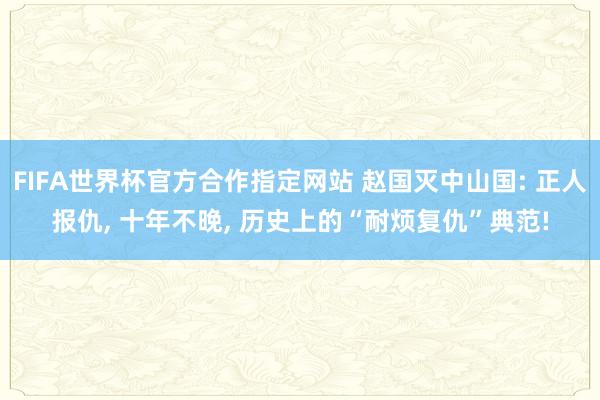 FIFA世界杯官方合作指定网站 赵国灭中山国: 正人报仇, 十年不晚, 历史上的“耐烦复仇”典范!