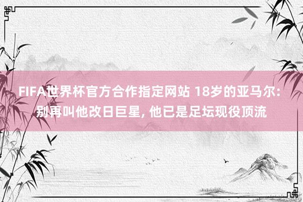 FIFA世界杯官方合作指定网站 18岁的亚马尔: 别再叫他改日巨星, 他已是足坛现役顶流