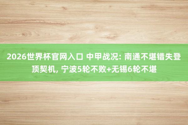 2026世界杯官网入口 中甲战况: 南通不堪错失登顶契机, 宁波5轮不败+无锡6轮不堪