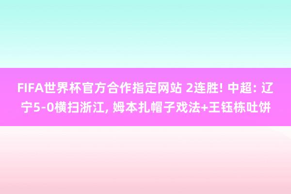 FIFA世界杯官方合作指定网站 2连胜! 中超: 辽宁5-0横扫浙江, 姆本扎帽子戏法+王钰栋吐饼