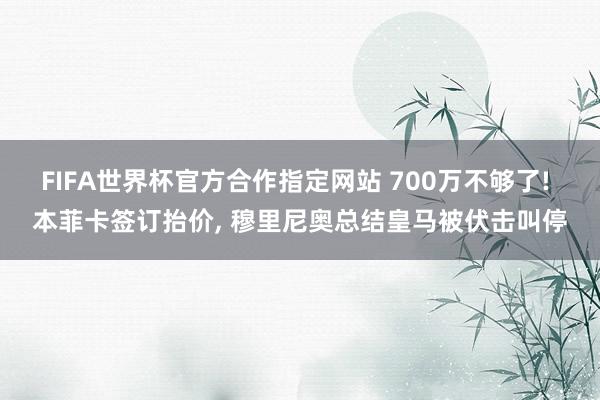 FIFA世界杯官方合作指定网站 700万不够了! 本菲卡签订抬价, 穆里尼奥总结皇马被伏击叫停