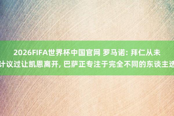 2026FIFA世界杯中国官网 罗马诺: 拜仁从未计议过让凯恩离开, 巴萨正专注于完全不同的东谈主选