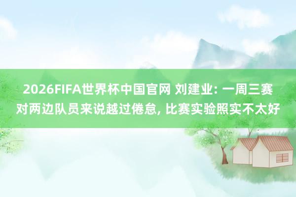 2026FIFA世界杯中国官网 刘建业: 一周三赛对两边队员来说越过倦怠, 比赛实验照实不太好