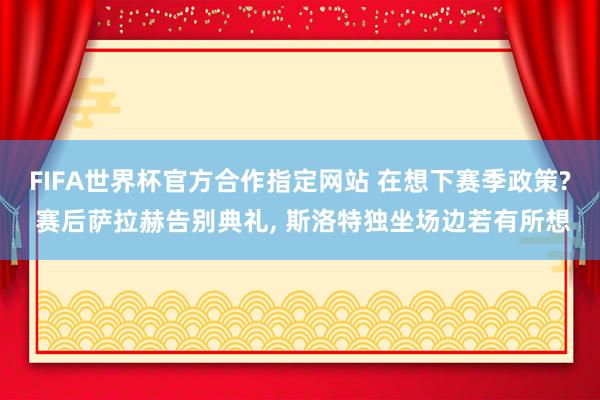 FIFA世界杯官方合作指定网站 在想下赛季政策? 赛后萨拉赫告别典礼，<a href=
