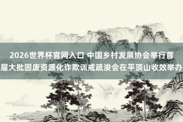 2026世界杯官网入口 中国乡村发展协会举行首届大批固废资源化诈欺训戒疏浚会在平顶山收效举办