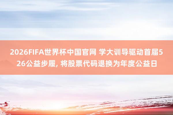 2026FIFA世界杯中国官网 学大训导驱动首届526公益步履, 将股票代码退换为年度公益日