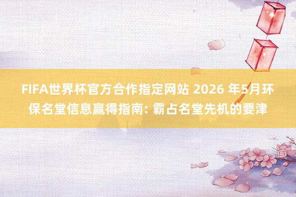 FIFA世界杯官方合作指定网站 2026 年5月环保名堂信息赢得指南: 霸占名堂先机的要津
