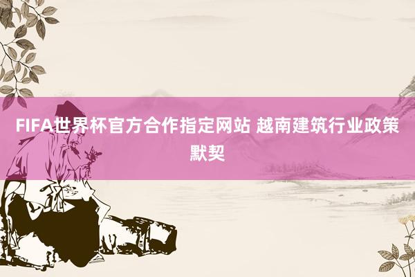 FIFA世界杯官方合作指定网站 越南建筑行业政策默契