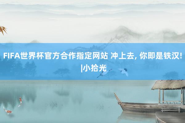 FIFA世界杯官方合作指定网站 冲上去, 你即是铁汉! |小拾光