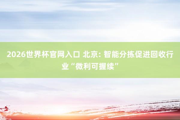 2026世界杯官网入口 北京: 智能分拣促进回收行业“微利可握续”