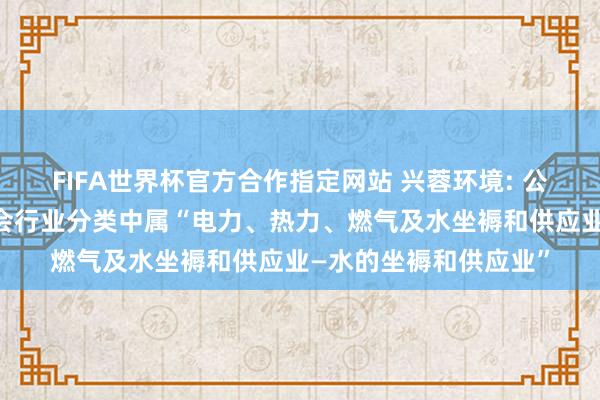FIFA世界杯官方合作指定网站 兴蓉环境: 公司在中国上市公司协会行业分类中属“电力、热力、燃气及水坐褥和供应业—水的坐褥和供应业”