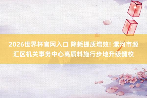 2026世界杯官网入口 降耗提质增效! 漯河市源汇区机关事务中心高质料施行步地升级雠校