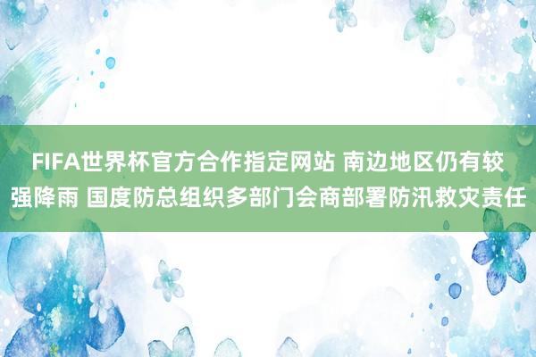 FIFA世界杯官方合作指定网站 南边地区仍有较强降雨 国度防总组织多部门会商部署防汛救灾责任
