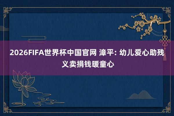 2026FIFA世界杯中国官网 漳平: 幼儿爱心助残 义卖捐钱暖童心
