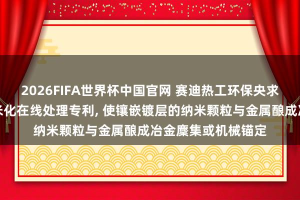 2026FIFA世界杯中国官网 赛迪热工环保央求热浸镀名义镀层纳米化在线处理专利, 使镶嵌镀层的纳米颗粒与金属酿成冶金麇集或机械锚定