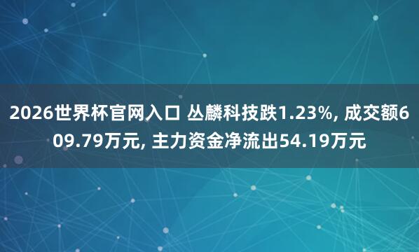 2026世界杯官网入口 丛麟科技跌1.23%, 成交额609.79万元, 主力资金净流出54.19万元
