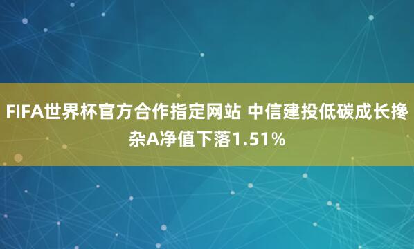 FIFA世界杯官方合作指定网站 中信建投低碳成长搀杂A净值下落1.51%