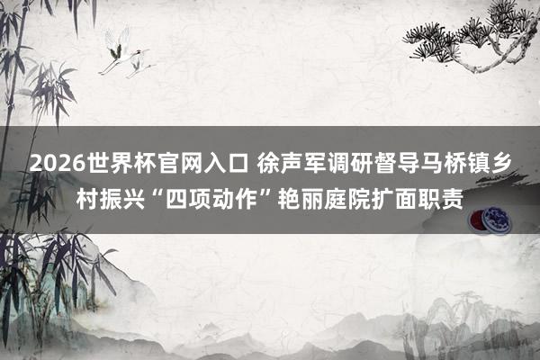 2026世界杯官网入口 徐声军调研督导马桥镇乡村振兴“四项动作”艳丽庭院扩面职责