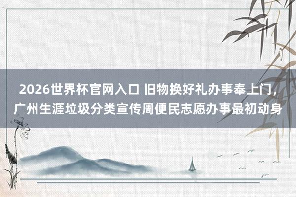 2026世界杯官网入口 旧物换好礼办事奉上门,广州生涯垃圾分类宣传周便民志愿办事最初动身