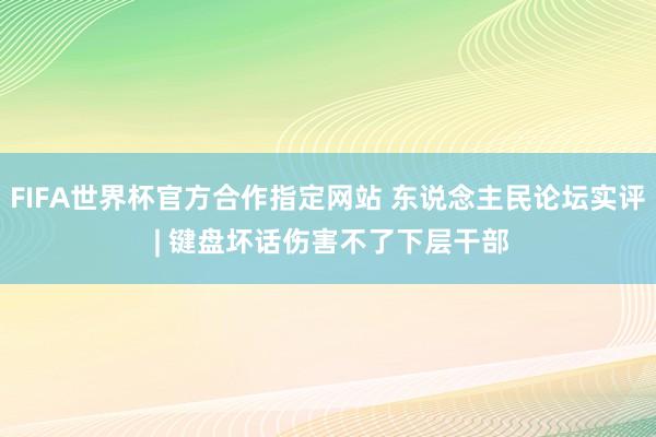 FIFA世界杯官方合作指定网站 东说念主民论坛实评 | 键盘坏话伤害不了下层干部