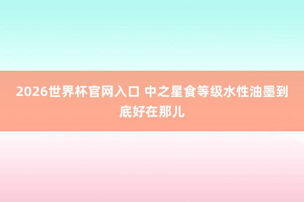2026世界杯官网入口 中之星食等级水性油墨到底好在那儿