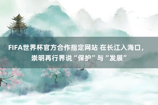 FIFA世界杯官方合作指定网站 在长江入海口, 崇明再行界说“保护”与“发展”