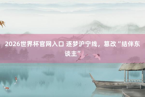 2026世界杯官网入口 逐梦沪宁线,篡改“结伴东谈主”
