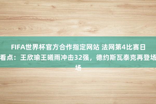 FIFA世界杯官方合作指定网站 法网第4比赛日看点:王欣瑜王曦雨冲击32强,德约斯瓦泰克再登场