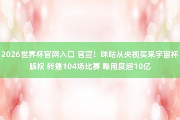 2026世界杯官网入口 官宣！咪咕从央视买来宇宙杯版权 转播104场比赛 曝用度超10亿