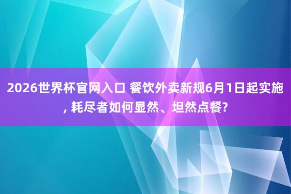 2026世界杯官网入口 餐饮外卖新规6月1日起实施, 耗尽者如何显然、坦然点餐?