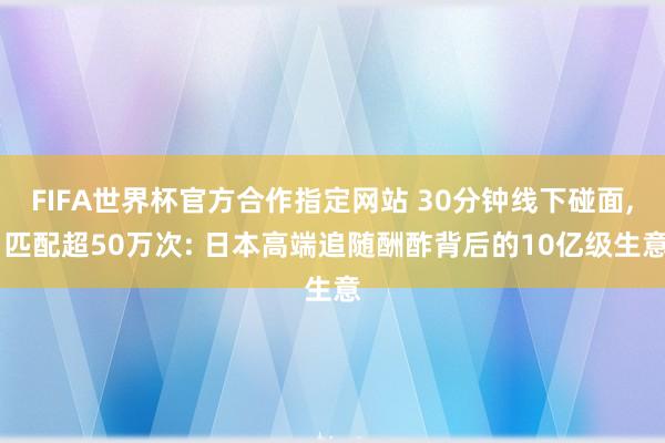 FIFA世界杯官方合作指定网站 30分钟线下碰面, 匹配超50万次: 日本高端追随酬酢背后的10亿级生意