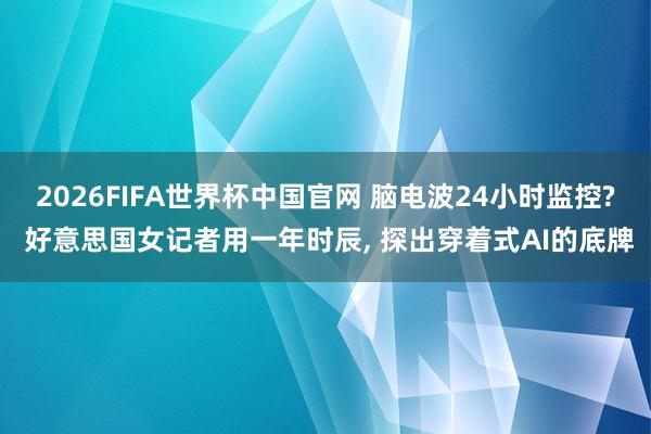 2026FIFA世界杯中国官网 脑电波24小时监控? 好意思国女记者用一年时辰, 探出穿着式AI的底牌