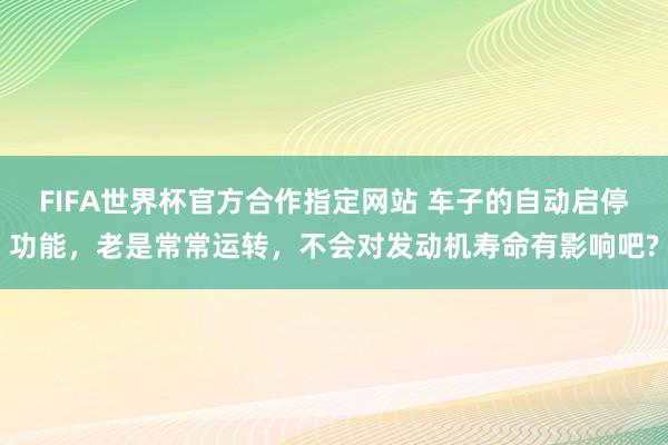 FIFA世界杯官方合作指定网站 车子的自动启停功能,老是常常运转,不会对发动机寿命有影响吧?