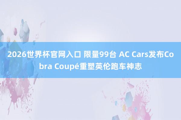 2026世界杯官网入口 限量99台 AC Cars发布Cobra Coupé重塑英伦跑车神志