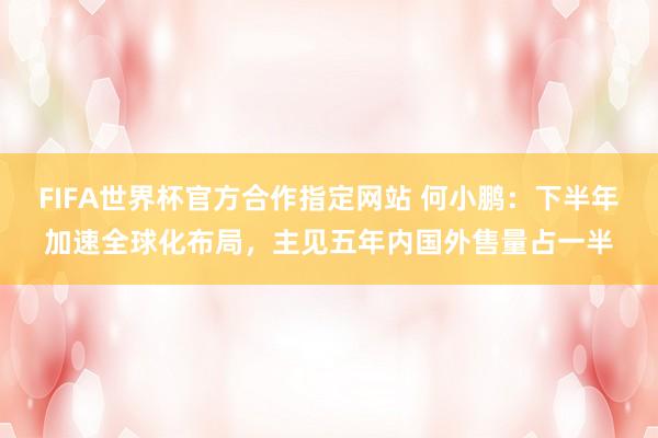 FIFA世界杯官方合作指定网站 何小鹏:下半年加速全球化布局,主见五年内国外售量占一半