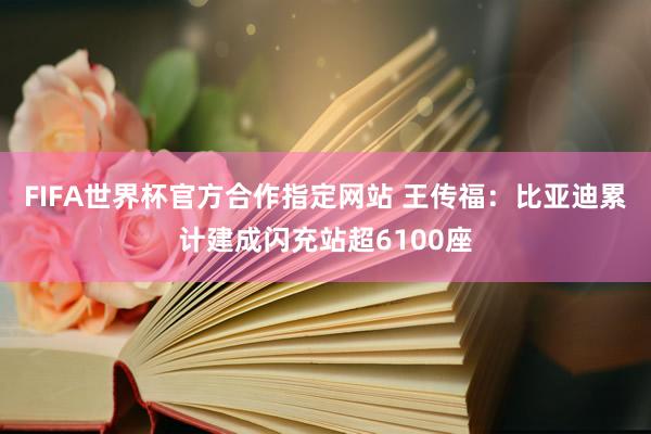 FIFA世界杯官方合作指定网站 王传福:比亚迪累计建成闪充站超6100座
