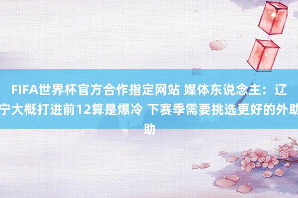 FIFA世界杯官方合作指定网站 媒体东说念主：辽宁大概打进前12算是爆冷 下赛季需要挑选更好的外助