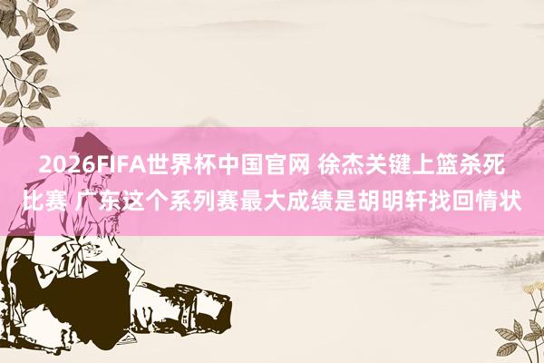 2026FIFA世界杯中国官网 徐杰关键上篮杀死比赛 广东这个系列赛最大成绩是胡明轩找回情状
