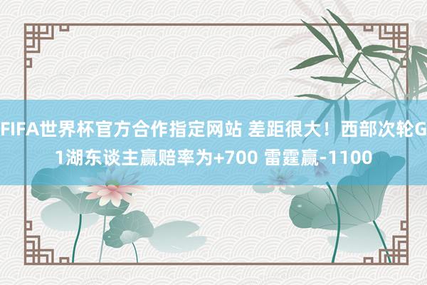 FIFA世界杯官方合作指定网站 差距很大!西部次轮G1湖东谈主赢赔率为+700 雷霆赢-1100