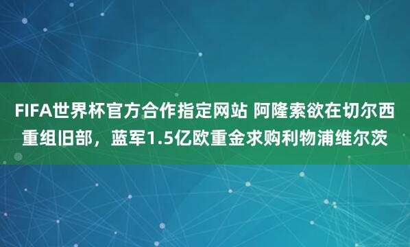 FIFA世界杯官方合作指定网站 阿隆索欲在切尔西重组旧部,蓝军1.5亿欧重金求购利物浦维尔茨