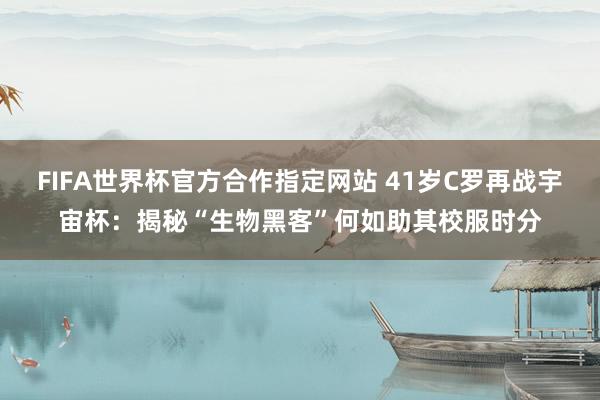 FIFA世界杯官方合作指定网站 41岁C罗再战宇宙杯:揭秘“生物黑客”何如助其校服时分