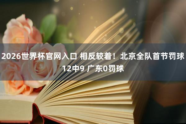 2026世界杯官网入口 相反较着！北京全队首节罚球12中9 广东0罚球