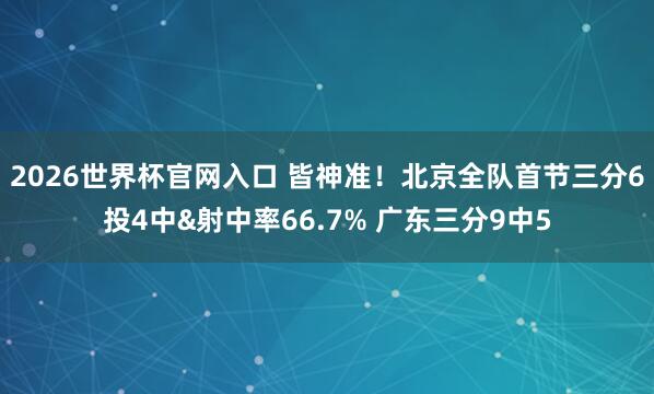 2026世界杯官网入口 皆神准!北京全队首节三分6投4中&射中率66.7% 广东三分9中5