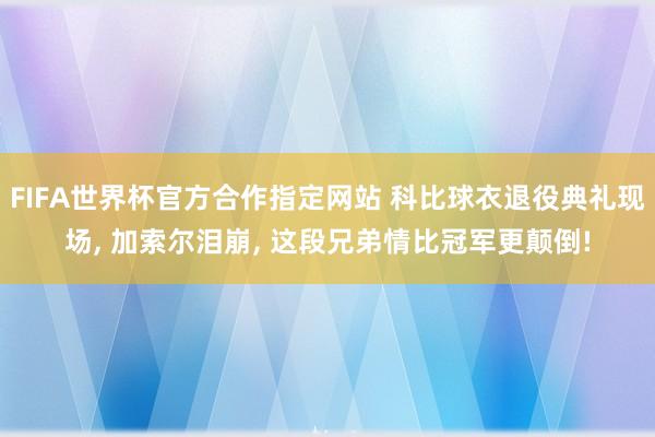 FIFA世界杯官方合作指定网站 科比球衣退役典礼现场, 加索尔泪崩, 这段兄弟情比冠军更颠倒!