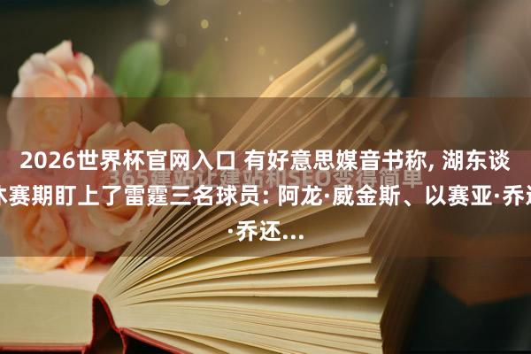 2026世界杯官网入口 有好意思媒音书称, 湖东谈主休赛期盯上了雷霆三名球员: 阿龙·威金斯、以赛亚·乔还...