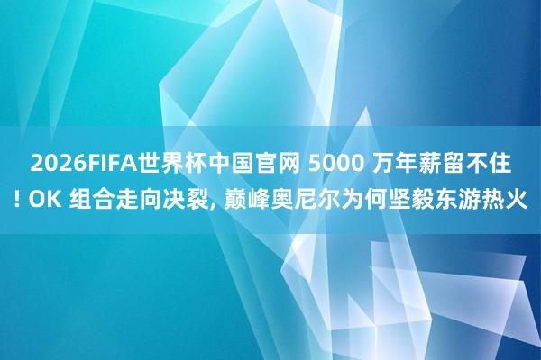 2026FIFA世界杯中国官网 5000 万年薪留不住! OK 组合走向决裂, 巅峰奥尼尔为何坚毅东游热火