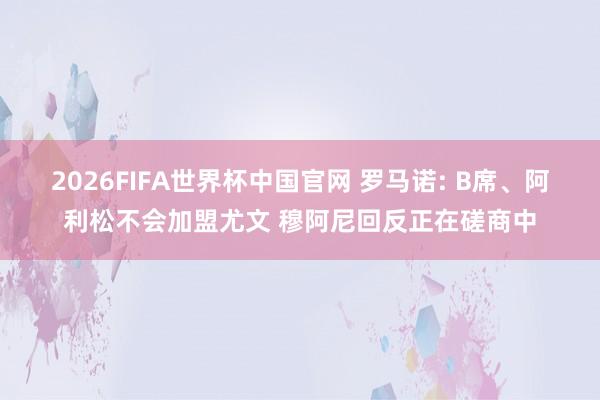 2026FIFA世界杯中国官网 罗马诺: B席、阿利松不会加盟尤文 穆阿尼回反正在磋商中