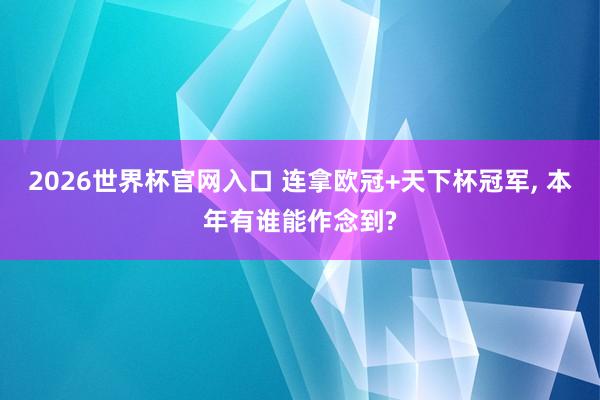2026世界杯官网入口 连拿欧冠+天下杯冠军, 本年有谁能作念到?